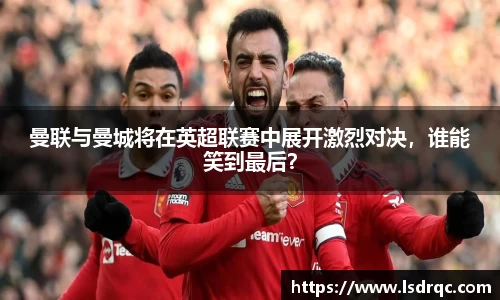 曼联与曼城将在英超联赛中展开激烈对决，谁能笑到最后？