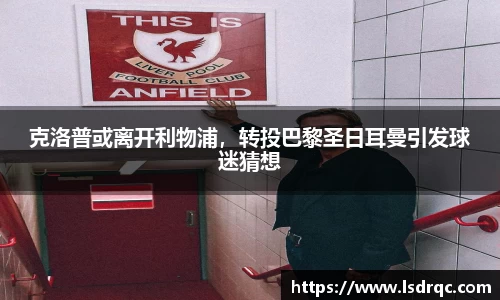 克洛普或离开利物浦，转投巴黎圣日耳曼引发球迷猜想