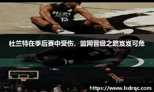 杜兰特在季后赛中受伤，篮网晋级之路岌岌可危