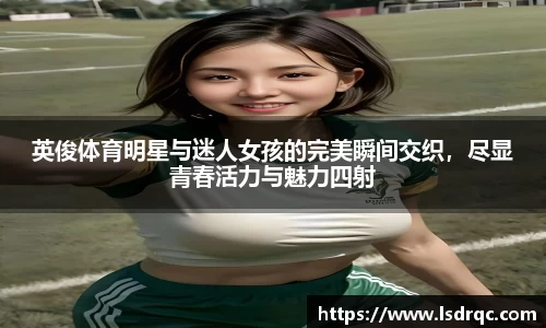 英俊体育明星与迷人女孩的完美瞬间交织，尽显青春活力与魅力四射