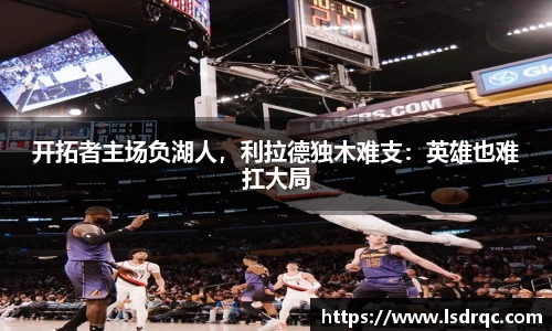 开拓者主场负湖人，利拉德独木难支：英雄也难扛大局