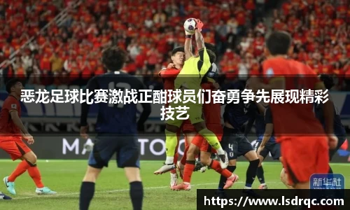 恶龙足球比赛激战正酣球员们奋勇争先展现精彩技艺