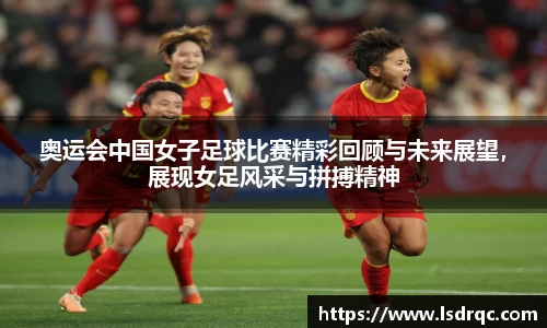 奥运会中国女子足球比赛精彩回顾与未来展望，展现女足风采与拼搏精神