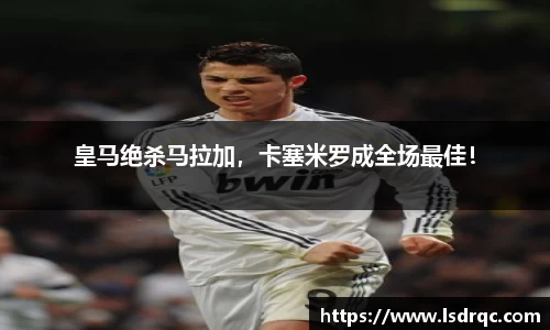 皇马绝杀马拉加，卡塞米罗成全场最佳！
