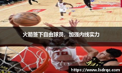 火箭签下自由球员，加强内线实力