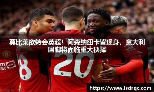 莫比莱欲转会英超！阿森纳纽卡皆现身，意大利国脚将面临重大抉择