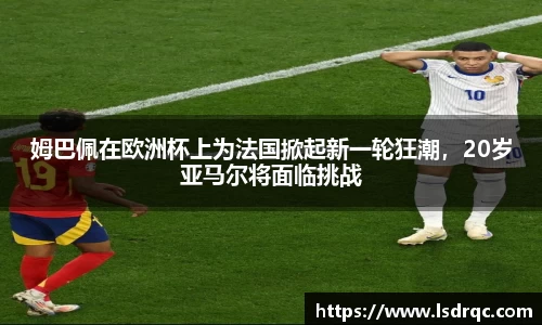 姆巴佩在欧洲杯上为法国掀起新一轮狂潮，20岁亚马尔将面临挑战