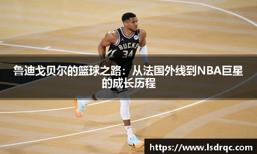 鲁迪戈贝尔的篮球之路：从法国外线到NBA巨星的成长历程