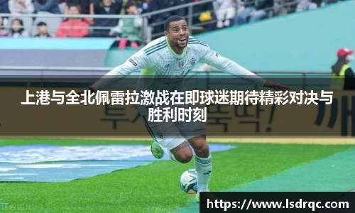 上港与全北佩雷拉激战在即球迷期待精彩对决与胜利时刻