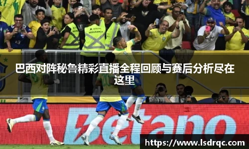巴西对阵秘鲁精彩直播全程回顾与赛后分析尽在这里