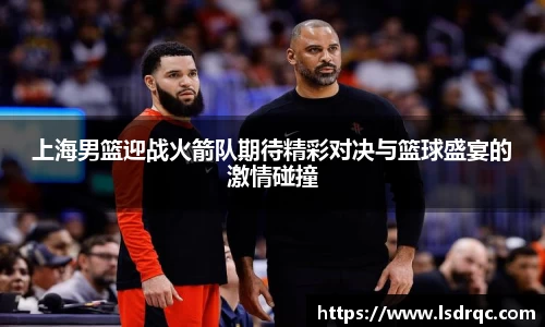 上海男篮迎战火箭队期待精彩对决与篮球盛宴的激情碰撞