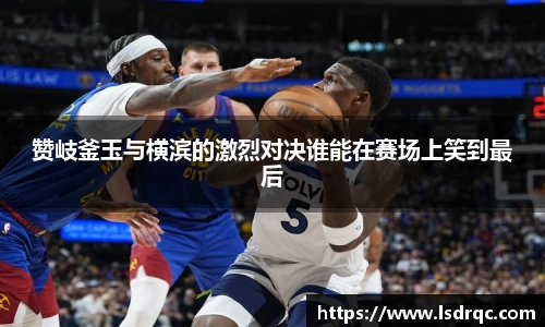 赞岐釜玉与横滨的激烈对决谁能在赛场上笑到最后