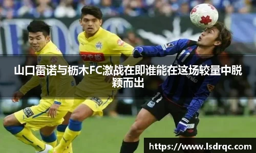 山口雷诺与枥木FC激战在即谁能在这场较量中脱颖而出