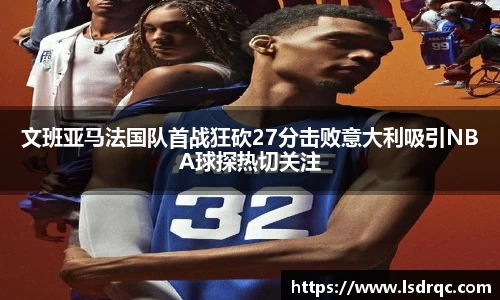 文班亚马法国队首战狂砍27分击败意大利吸引NBA球探热切关注