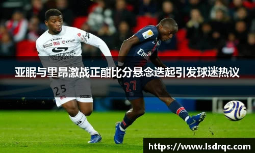 亚眠与里昂激战正酣比分悬念迭起引发球迷热议