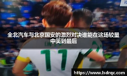 全北汽车与北京国安的激烈对决谁能在这场较量中笑到最后