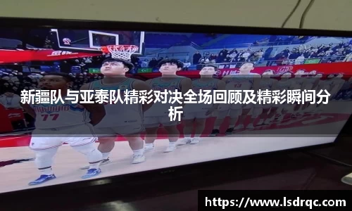 新疆队与亚泰队精彩对决全场回顾及精彩瞬间分析