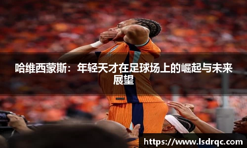 哈维西蒙斯：年轻天才在足球场上的崛起与未来展望