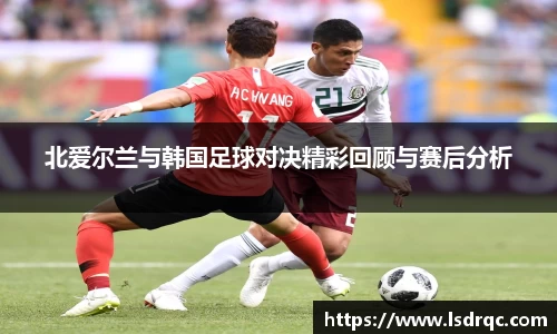 北爱尔兰与韩国足球对决精彩回顾与赛后分析