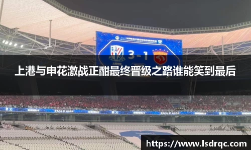 上港与申花激战正酣最终晋级之路谁能笑到最后
