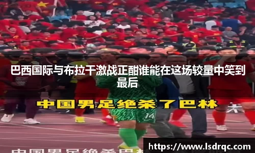 巴西国际与布拉干激战正酣谁能在这场较量中笑到最后