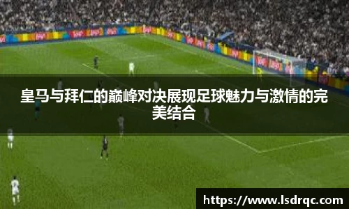皇马与拜仁的巅峰对决展现足球魅力与激情的完美结合